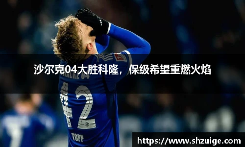 沙尔克04大胜科隆，保级希望重燃火焰